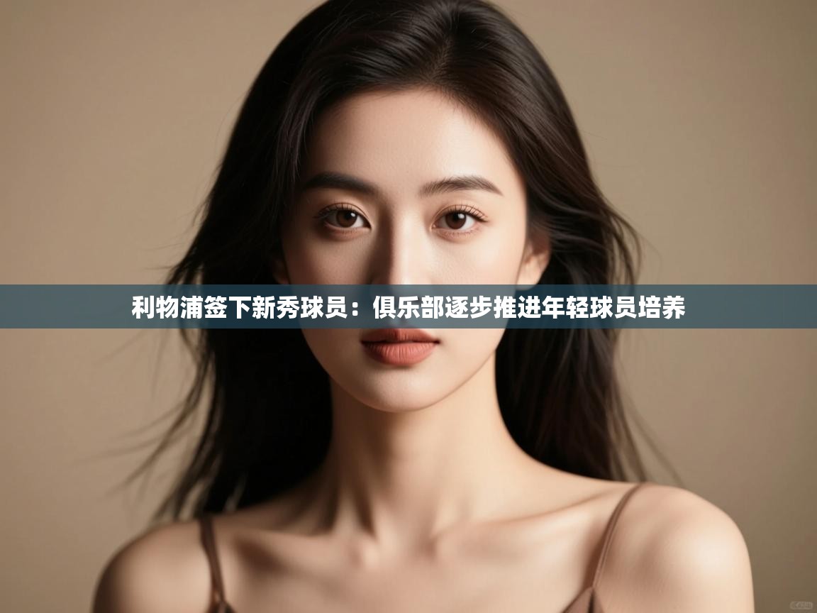 开云体育在线-利物浦签下新秀球员:俱乐部逐步推进年轻球员培养  第1张