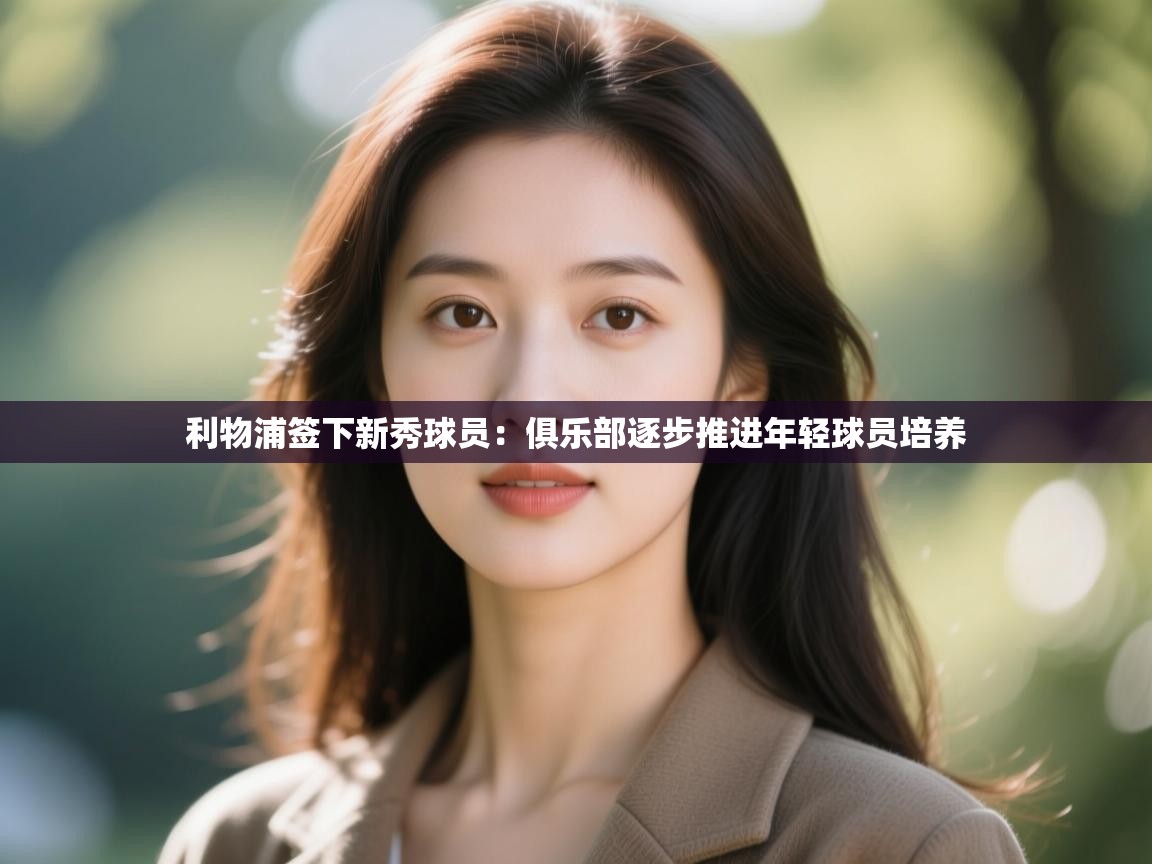 开云体育在线-利物浦签下新秀球员:俱乐部逐步推进年轻球员培养  第2张