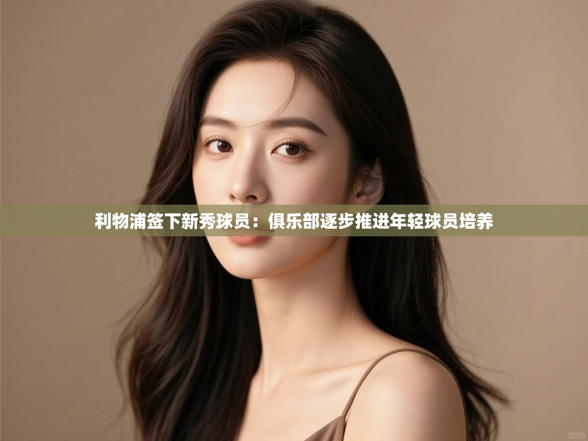 开云体育在线-利物浦签下新秀球员:俱乐部逐步推进年轻球员培养  第3张