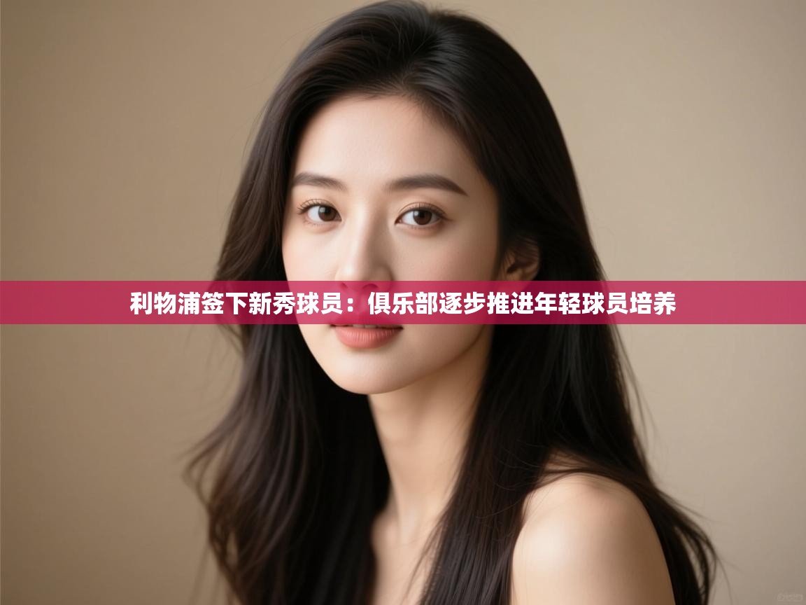 开云体育在线-利物浦签下新秀球员:俱乐部逐步推进年轻球员培养  第4张