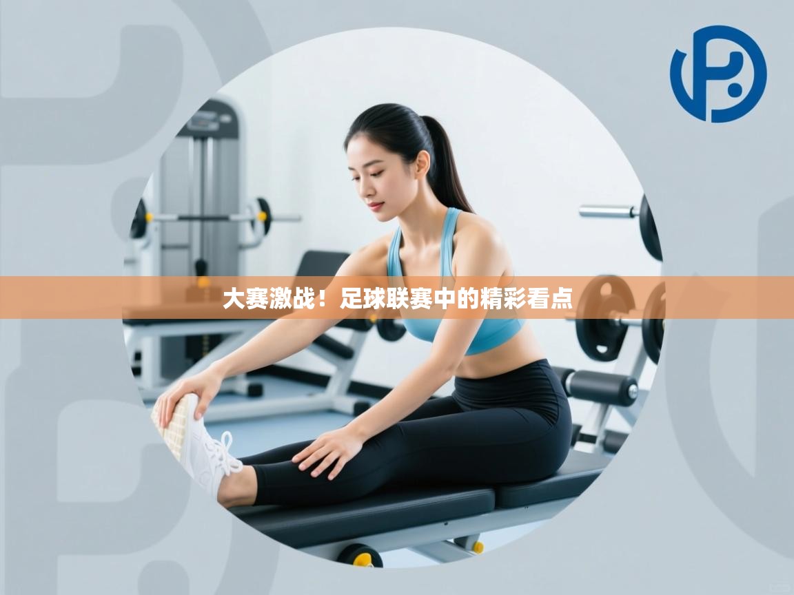 开云体育消息订阅关闭-大赛激战！足球联赛中的精彩看点  第4张