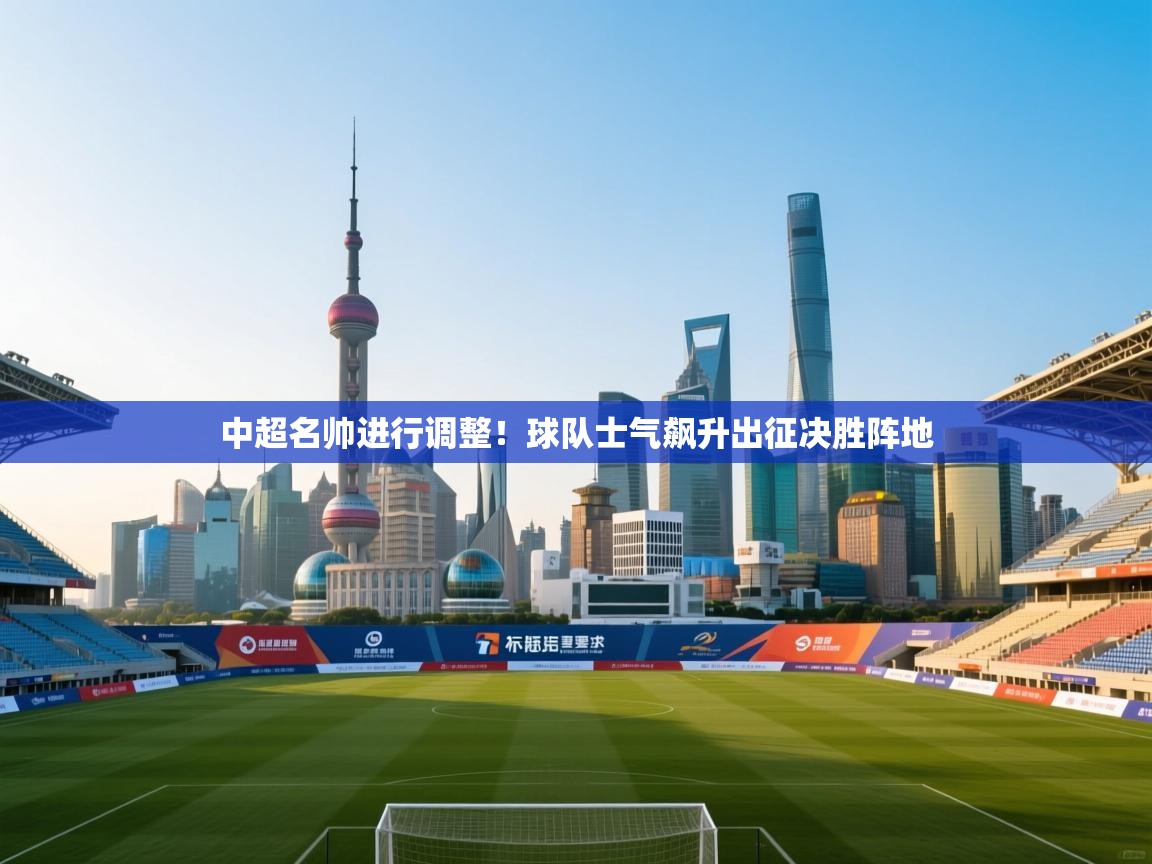 开云体育app下载入口-中超名帅进行调整！球队士气飙升出征决胜阵地  第3张