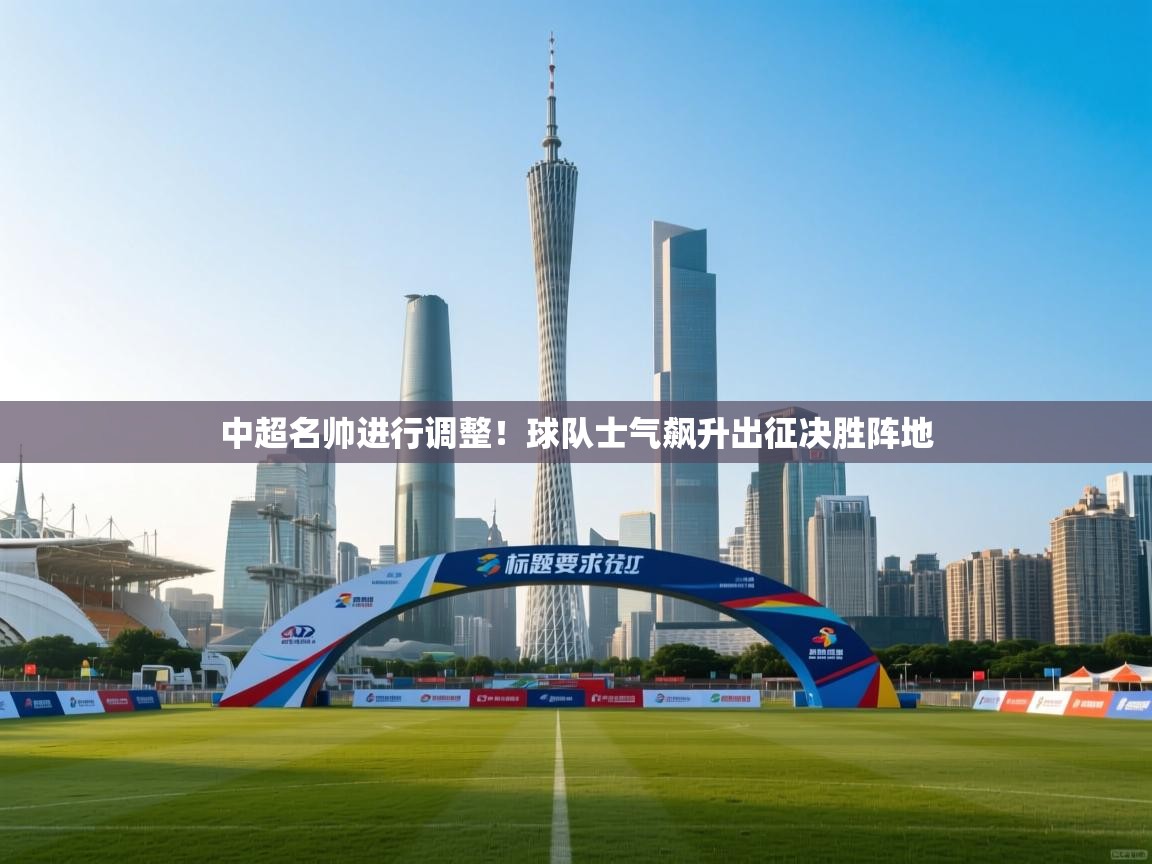 开云体育app下载入口-中超名帅进行调整！球队士气飙升出征决胜阵地  第4张