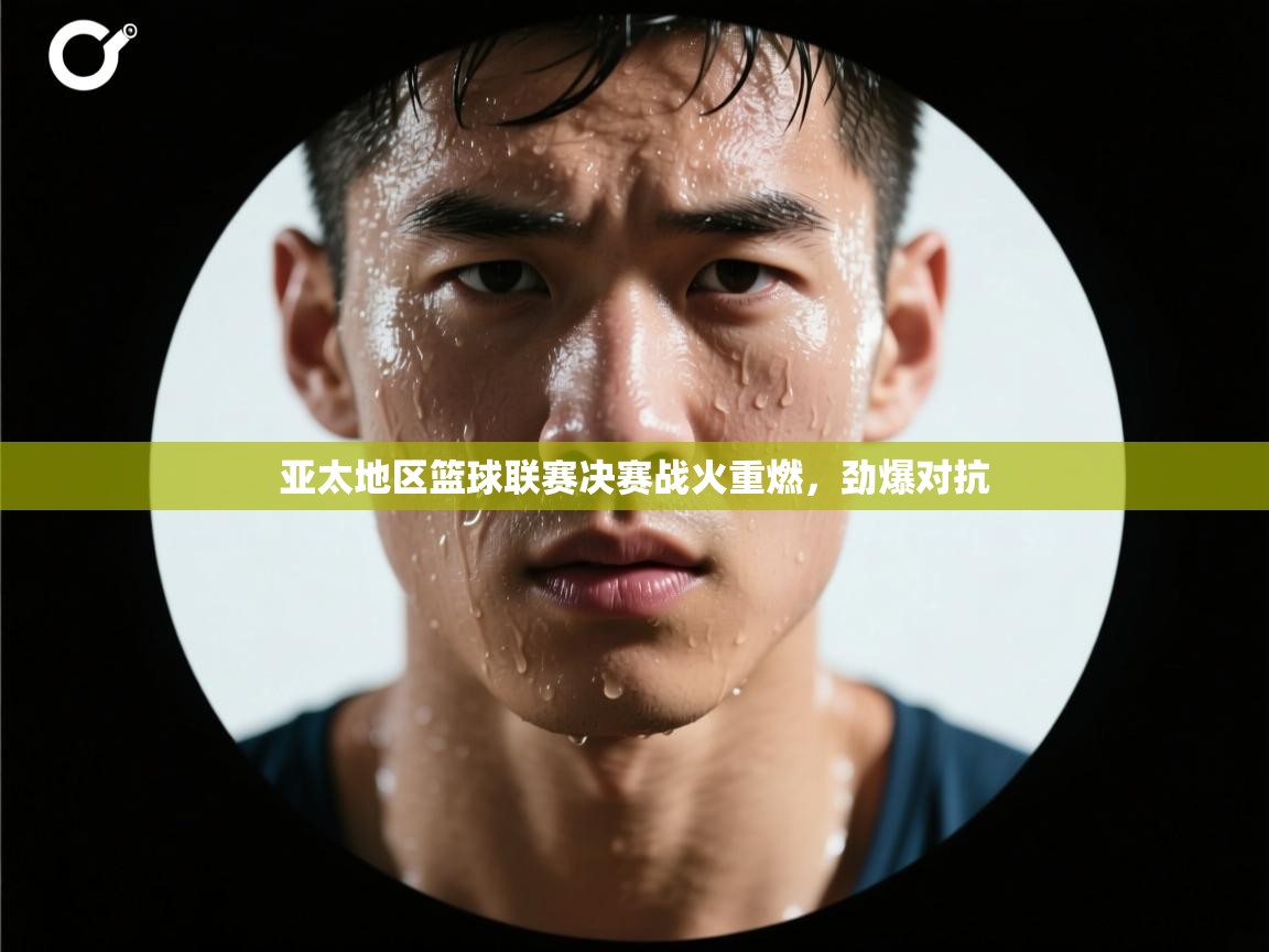 云开体育app官网入口网页版-亚太地区篮球联赛决赛战火重燃，劲爆对抗  第3张