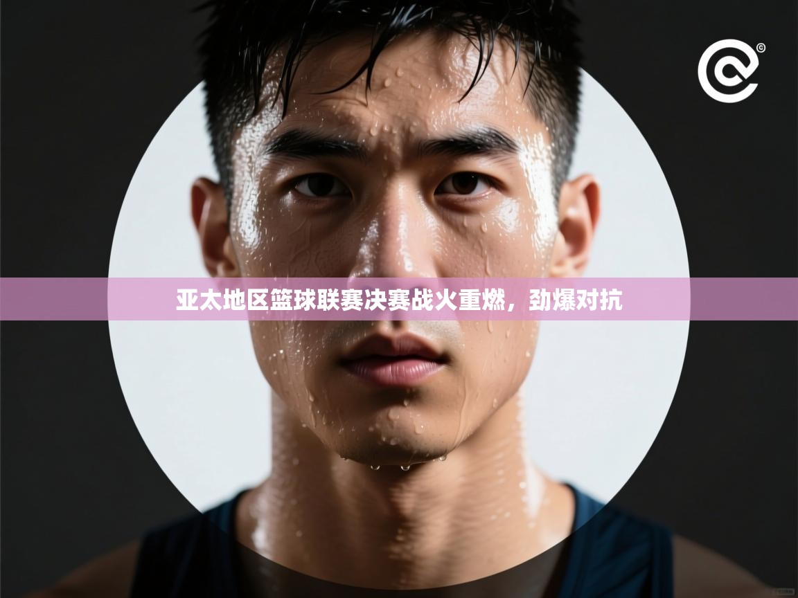 云开体育app官网入口网页版-亚太地区篮球联赛决赛战火重燃，劲爆对抗  第4张