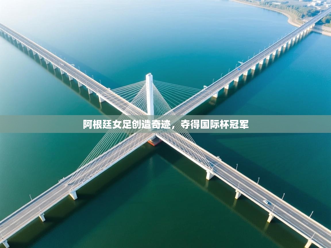 开云体育app网页版入口-阿根廷女足创造奇迹，夺得国际杯冠军  第4张