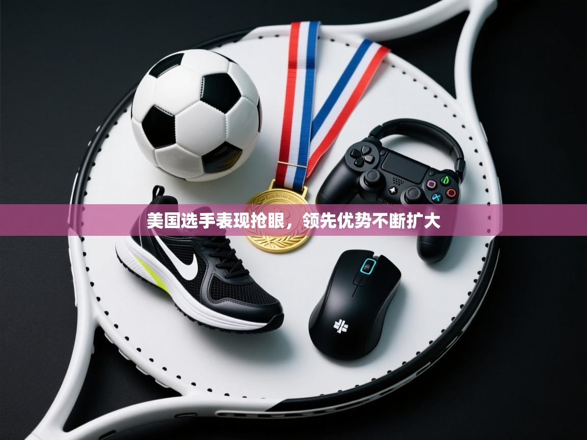 开云体育在线玩-美国选手表现抢眼，领先优势不断扩大  第4张