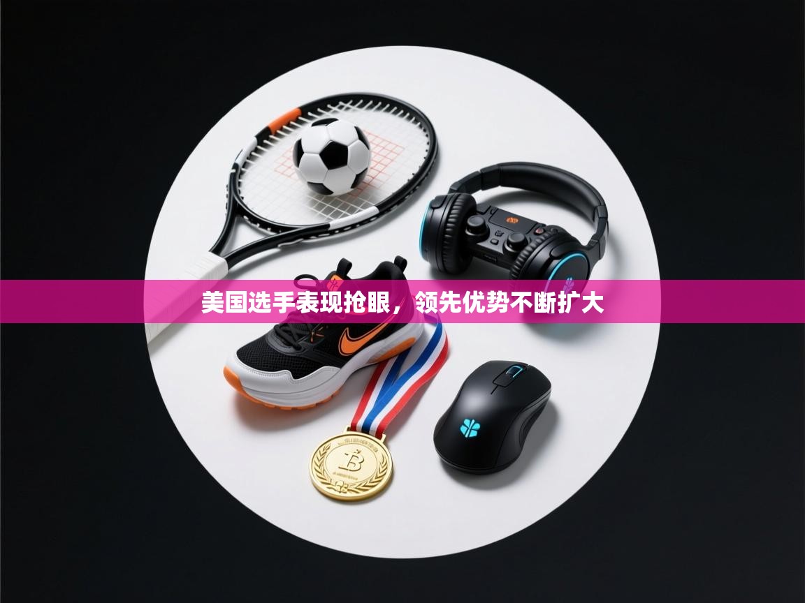 开云体育在线玩-美国选手表现抢眼，领先优势不断扩大  第3张