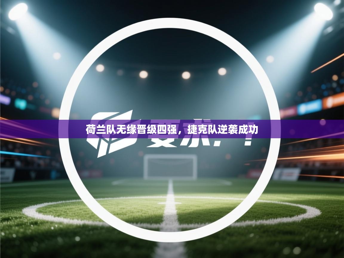 开运体育入口-荷兰队无缘晋级四强，捷克队逆袭成功  第4张