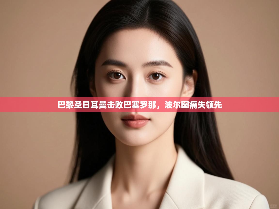 开云体育iOS安装教程-巴黎圣日耳曼击败巴塞罗那，波尔图痛失领先  第3张