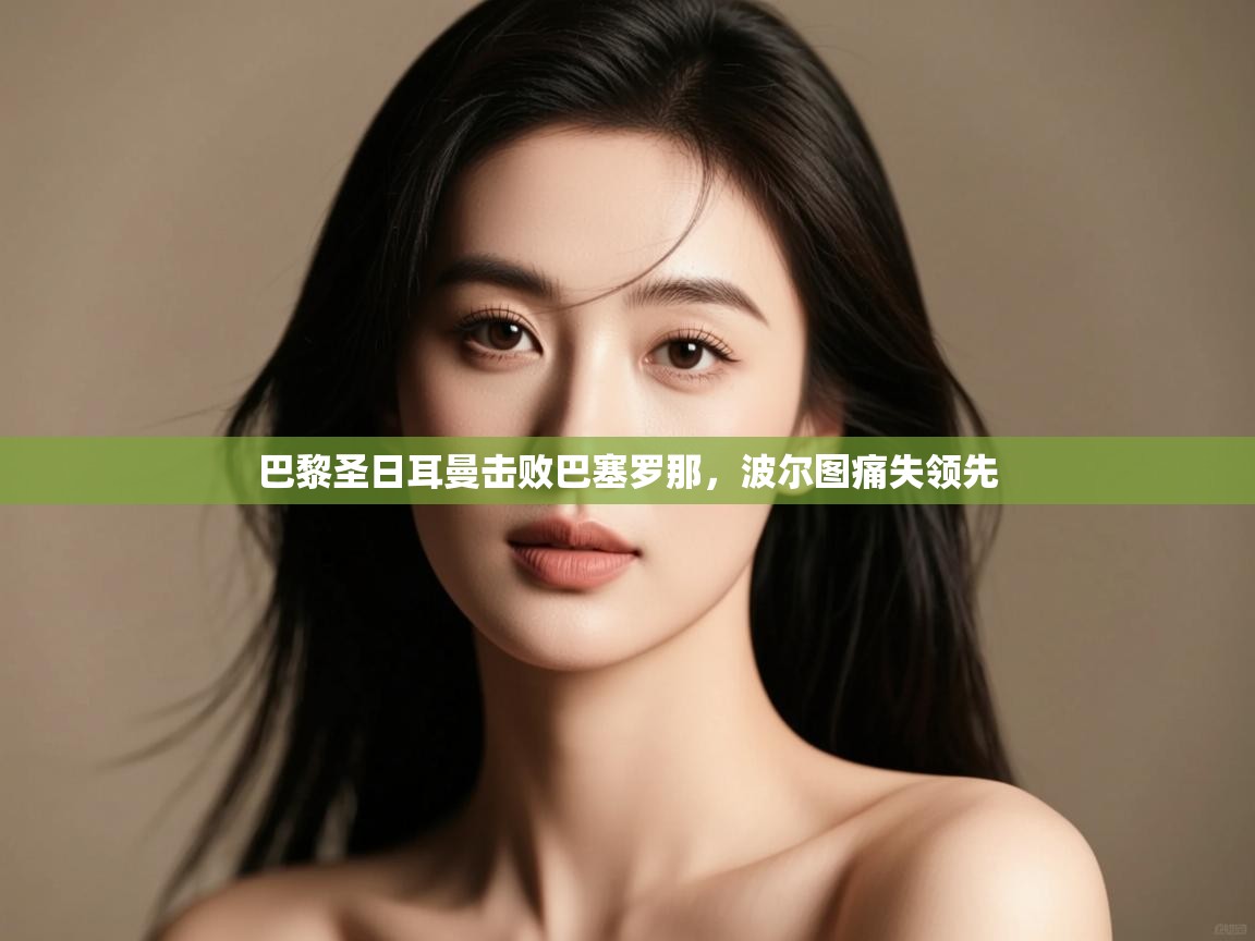 开云体育iOS安装教程-巴黎圣日耳曼击败巴塞罗那，波尔图痛失领先  第4张