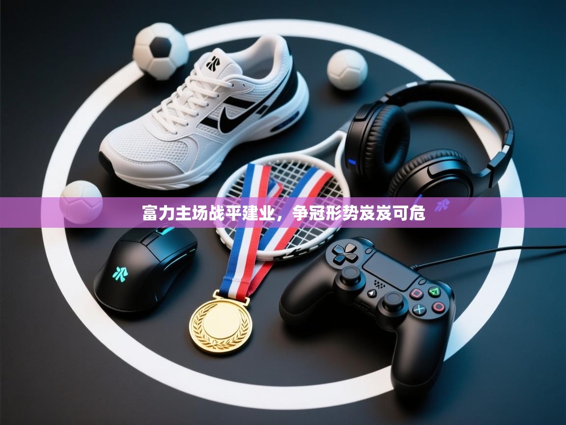 开云体育app登录入口-富力主场战平建业，争冠形势岌岌可危  第3张