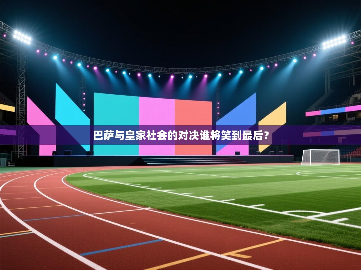 开云体育app网页版入口-巴萨与皇家社会的对决谁将笑到最后？  第3张