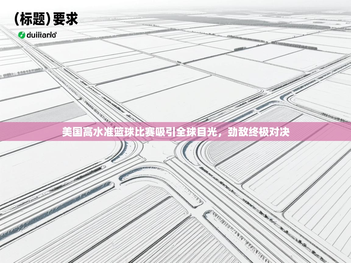 开云体育新人指引-美国高水准篮球比赛吸引全球目光,劲敌终极对决 第1张