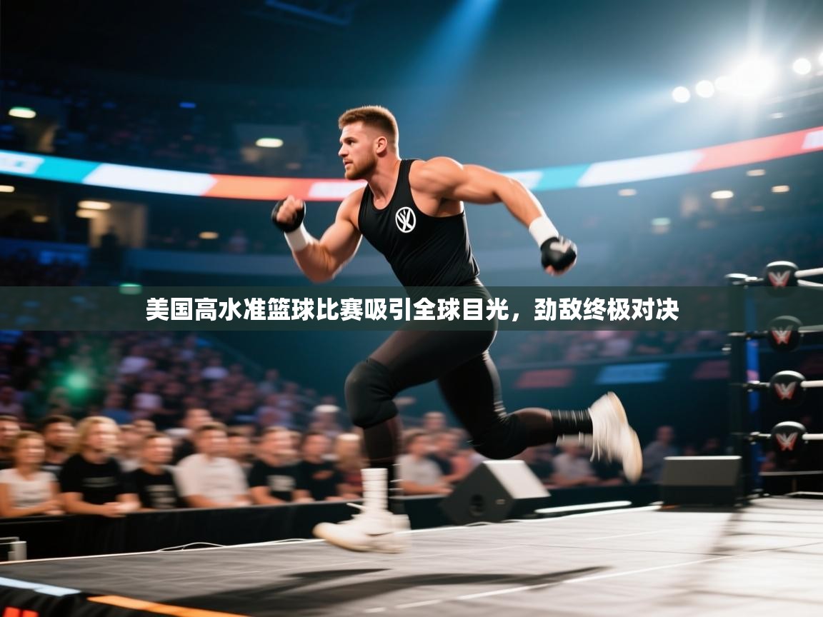 开云体育新人指引-美国高水准篮球比赛吸引全球目光,劲敌终极对决 第2张