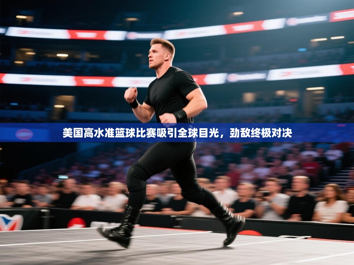 开云体育新人指引-美国高水准篮球比赛吸引全球目光,劲敌终极对决 第3张