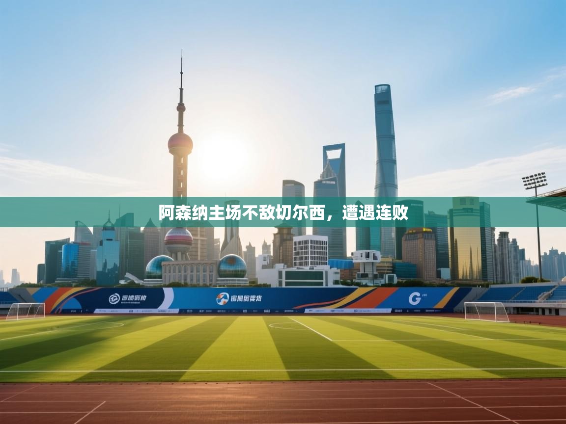 开云体育极速下载镜像-阿森纳主场不敌切尔西，遭遇连败  第3张