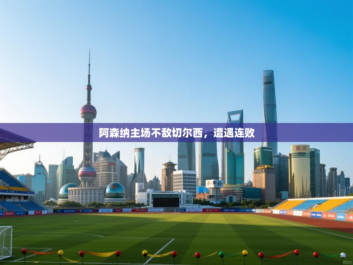 开云体育极速下载镜像-阿森纳主场不敌切尔西，遭遇连败  第4张