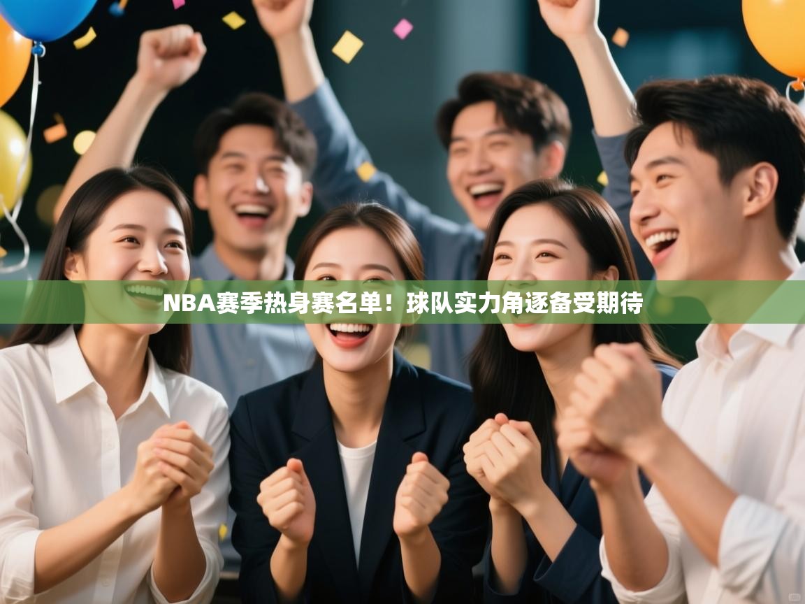 开云体育消息订阅关闭-NBA赛季热身赛名单!球队实力角逐备受期待 第3张