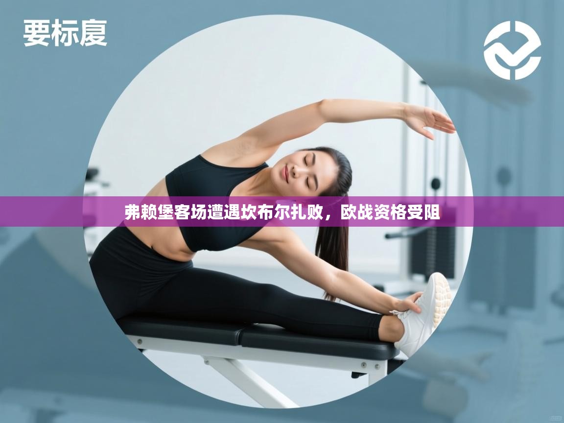 开云体育英文版入口-弗赖堡客场遭遇坎布尔扎败，欧战资格受阻  第3张